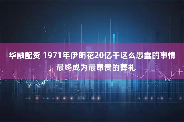 华融配资 1971年伊朗花20亿干这么愚蠢的事情，最终成为最昂贵的葬礼