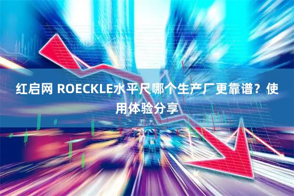 红启网 ROECKLE水平尺哪个生产厂更靠谱？使用体验分享