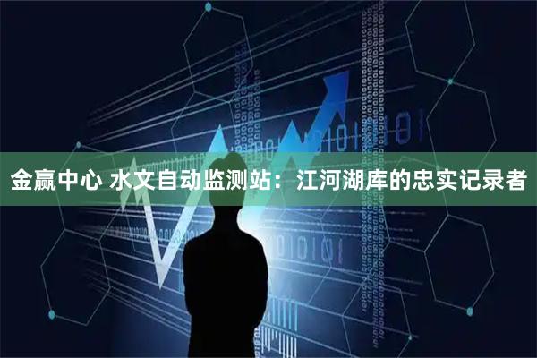 金赢中心 水文自动监测站：江河湖库的忠实记录者