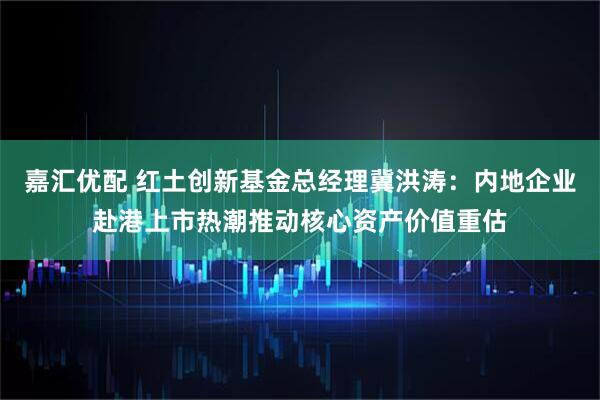 嘉汇优配 红土创新基金总经理冀洪涛：内地企业赴港上市热潮推动核心资产价值重估
