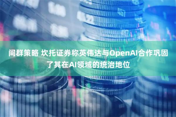 间群策略 坎托证券称英伟达与OpenAI合作巩固了其在AI领域的统治地位