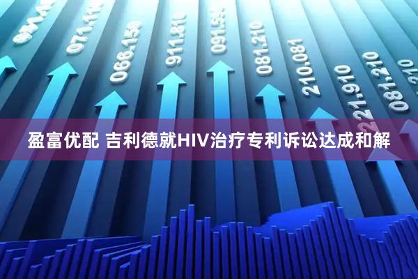 盈富优配 吉利德就HIV治疗专利诉讼达成和解