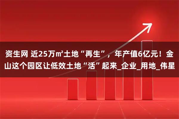 资生网 近25万㎡土地“再生”，年产值6亿元！金山这个园区让低效土地“活”起来_企业_用地_伟星