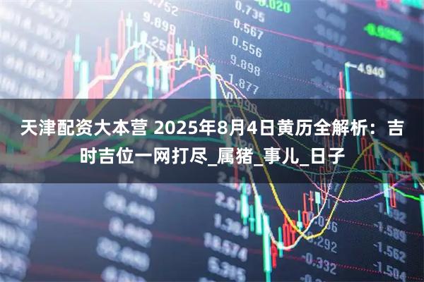 天津配资大本营 2025年8月4日黄历全解析：吉时吉位一网打尽_属猪_事儿_日子