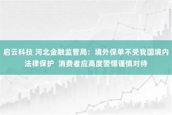 启云科技 河北金融监管局：境外保单不受我国境内法律保护  消费者应高度警惕谨慎对待