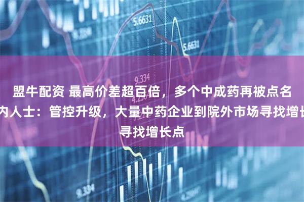 盟牛配资 最高价差超百倍，多个中成药再被点名 业内人士：管控升级，大量中药企业到院外市场寻找增长点