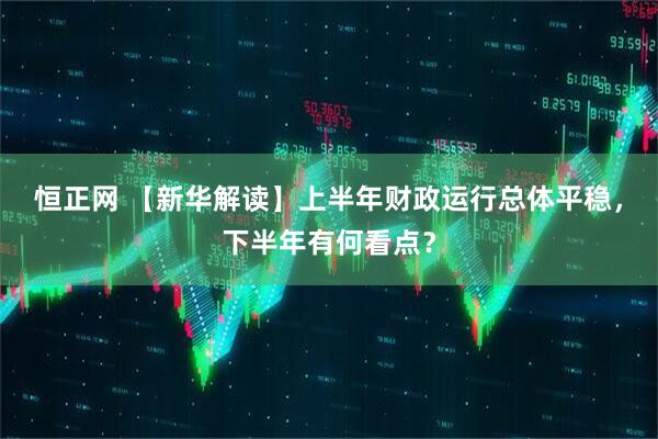 恒正网 【新华解读】上半年财政运行总体平稳，下半年有何看点？