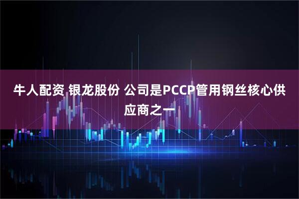 牛人配资 银龙股份 公司是PCCP管用钢丝核心供应商之一