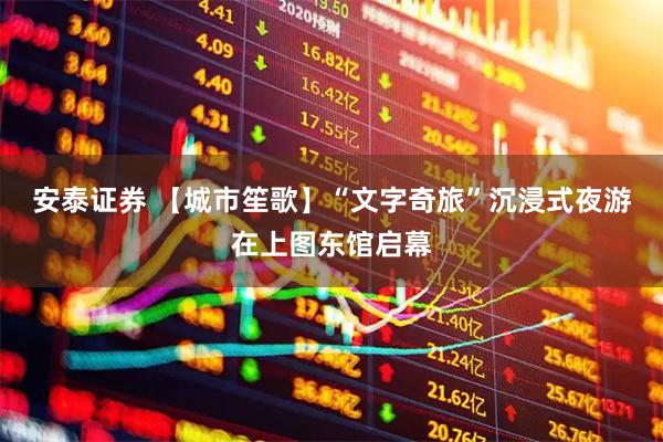 安泰证券 【城市笙歌】“文字奇旅”沉浸式夜游在上图东馆启幕