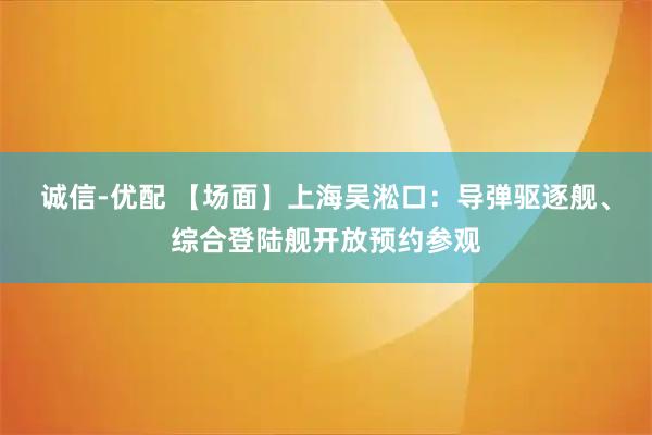 诚信-优配 【场面】上海吴淞口：导弹驱逐舰、综合登陆舰开放预约参观