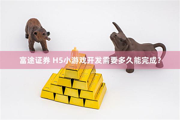 富途证券 H5小游戏开发需要多久能完成？