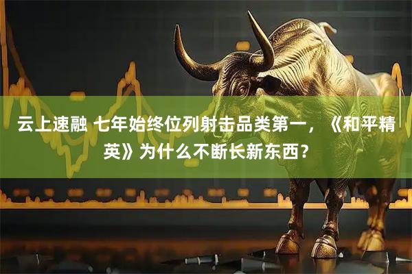云上速融 七年始终位列射击品类第一，《和平精英》为什么不断长新东西？