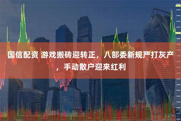 国信配资 游戏搬砖迎转正，八部委新规严打灰产，手动散户迎来红利
