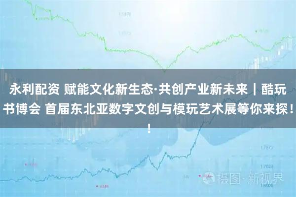 永利配资 赋能文化新生态·共创产业新未来｜酷玩书博会 首届东北亚数字文创与模玩艺术展等你来探！