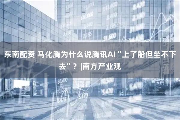 东南配资 马化腾为什么说腾讯AI“上了船但坐不下去”？|南方产业观