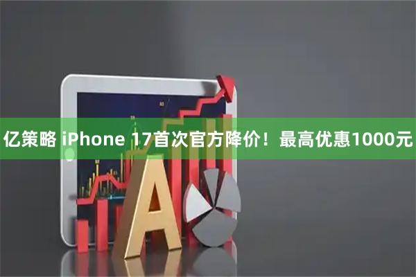 亿策略 iPhone 17首次官方降价！最高优惠1000元