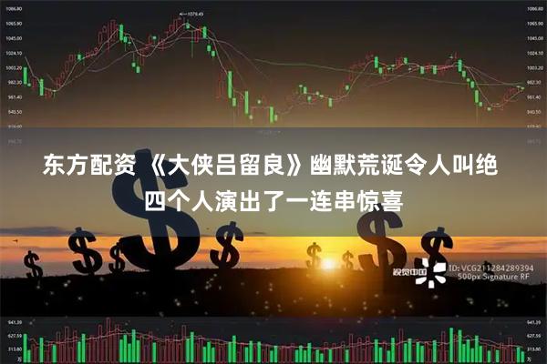 东方配资 《大侠吕留良》幽默荒诞令人叫绝 四个人演出了一连串惊喜