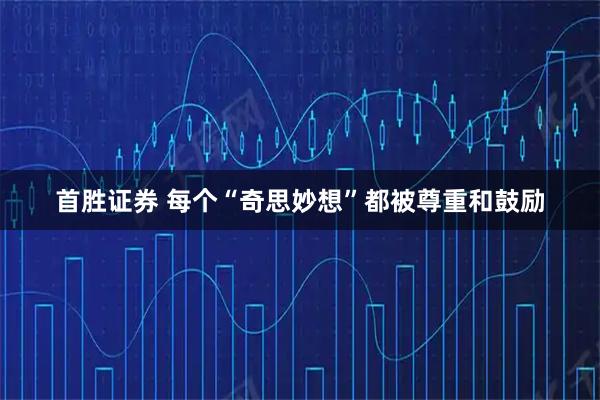 首胜证券 每个“奇思妙想”都被尊重和鼓励