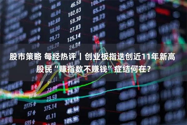 股市策略 每经热评丨创业板指迭创近11年新高 股民“赚指数不赚钱”症结何在？