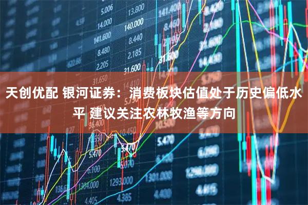 天创优配 银河证券:消费板块估值处于历史偏低水平 建议关注农林牧渔等方向