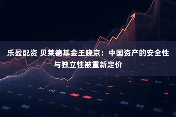 乐盈配资 贝莱德基金王晓京：中国资产的安全性与独立性被重新定价