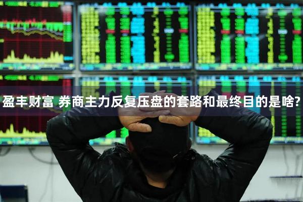 盈丰财富 券商主力反复压盘的套路和最终目的是啥?