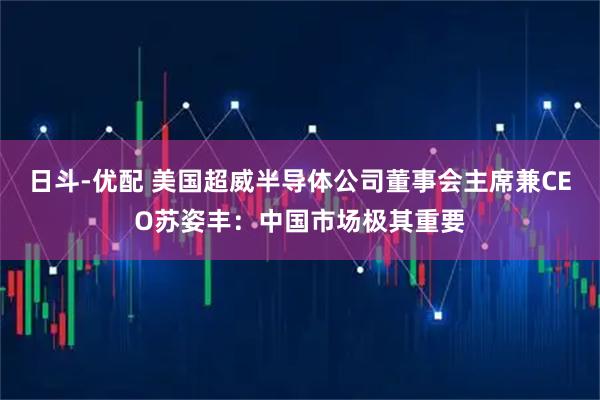 日斗-优配 美国超威半导体公司董事会主席兼CEO苏姿丰：中国市场极其重要