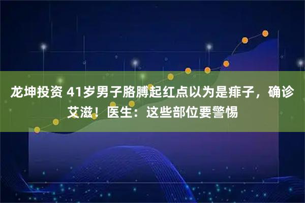 龙坤投资 41岁男子胳膊起红点以为是痱子，确诊艾滋！医生：这些部位要警惕