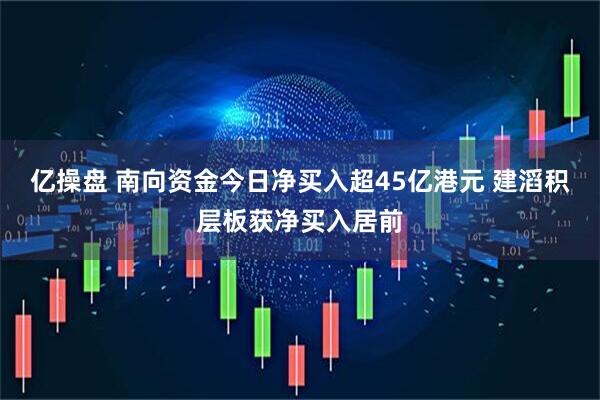 亿操盘 南向资金今日净买入超45亿港元 建滔积层板获净买入居前
