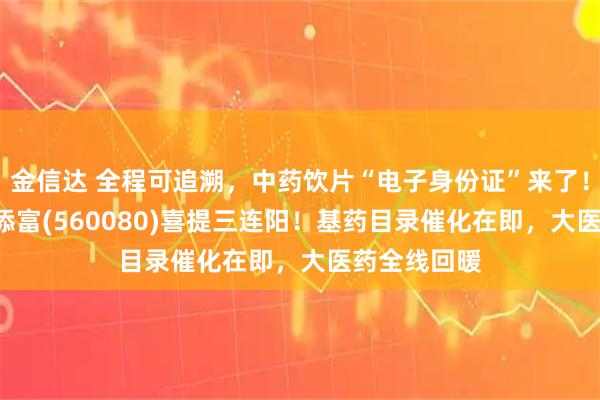 金信达 全程可追溯，中药饮片“电子身份证”来了！中药ETF汇添富(560080)喜提三连阳！基药目录催化在即，大医药全线回暖