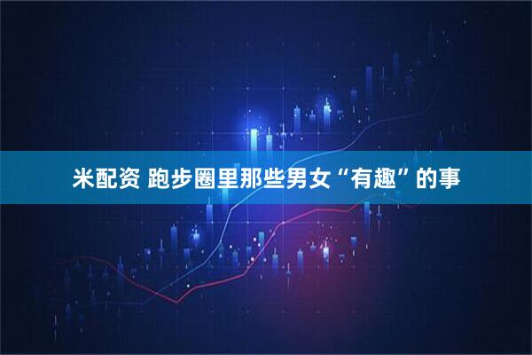 米配资 跑步圈里那些男女“有趣”的事