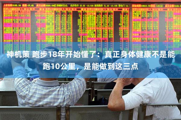 神机策 跑步18年开始懂了：真正身体健康不是能跑10公里，是能做到这三点