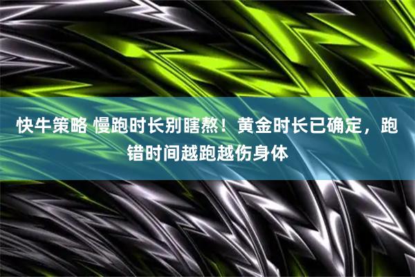 快牛策略 慢跑时长别瞎熬！黄金时长已确定，跑错时间越跑越伤身体